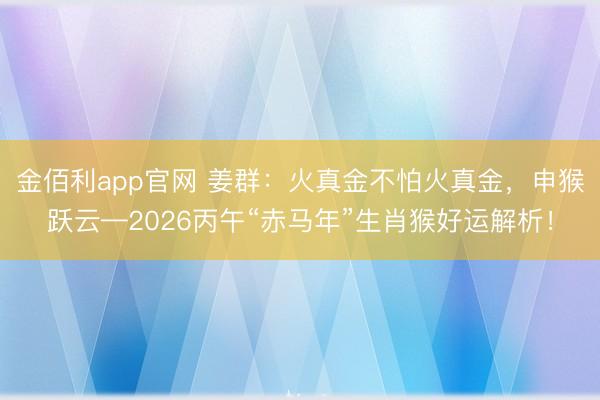 金佰利app官网 姜群：火真金不怕火真金，申猴跃云—2026丙午“赤马年”生肖猴好运解析！