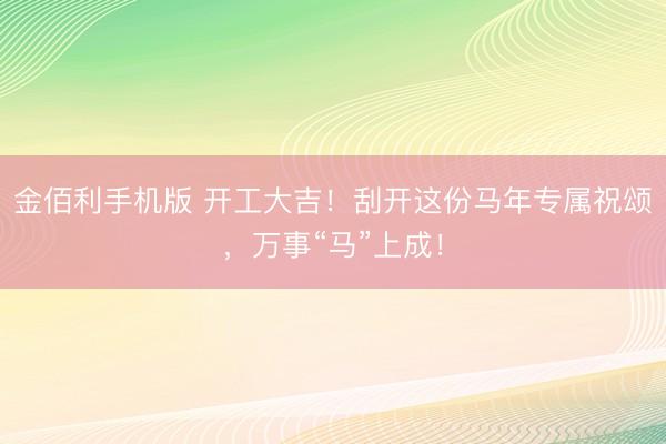 金佰利手机版 开工大吉！刮开这份马年专属祝颂，<a href=
