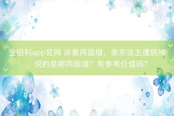 金佰利app官网 床靠两面墙，家东谈主遭病殃，说的是哪两面墙？有参考价值吗？