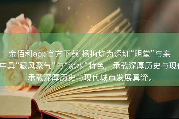 金佰利app官方下载 杨梅坑为深圳“明堂”与亲海派别,风水学中具“藏风聚气”与“流水”特色,承载深厚历史与现代城市发展真谛。