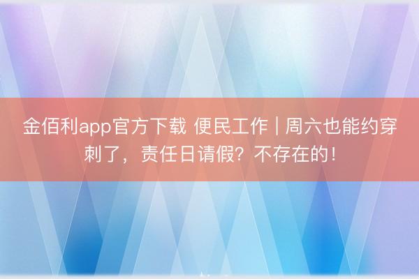 金佰利app官方下载 便民工作 | 周六也能约穿刺了,责任日请假?不存在的!