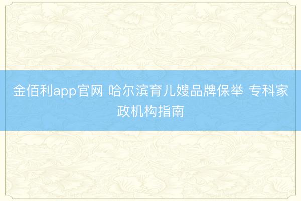 金佰利app官网 哈尔滨育儿嫂品牌保举 专科家政机构指南