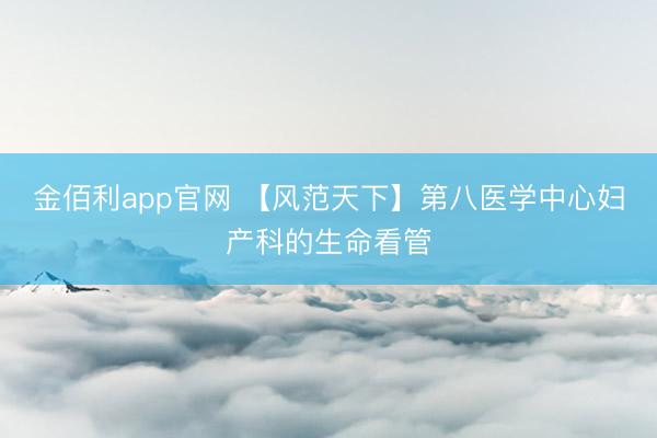 金佰利app官网 【风范天下】第八医学中心妇产科的生命看管
