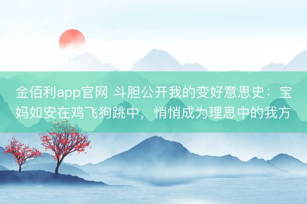 金佰利app官网 斗胆公开我的变好意思史：宝妈如安在鸡飞狗跳中，悄悄成为理思中的我方