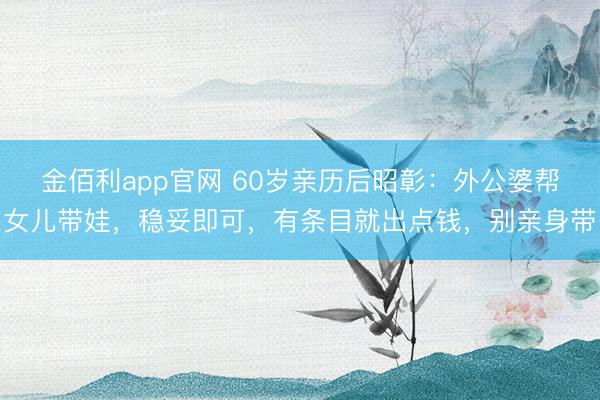 金佰利app官网 60岁亲历后昭彰：外公婆帮女儿带娃，稳妥即可，有条目就出点钱，别亲身带