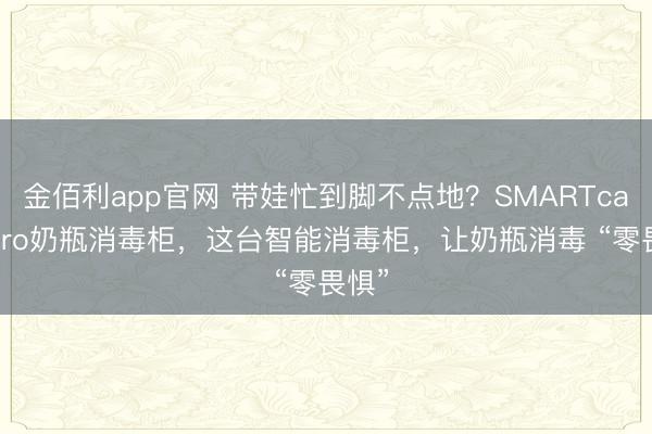 金佰利app官网 带娃忙到脚不点地?SMARTcare4pro奶瓶消毒柜,这台智能消毒柜,让奶瓶消毒 “零畏惧”
