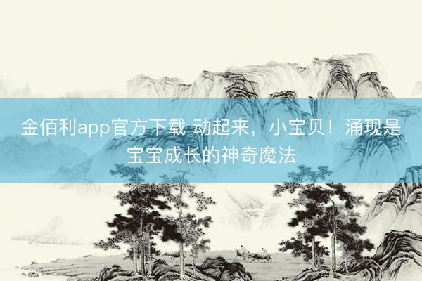 金佰利app官方下载 动起来,小宝贝!涌现是宝宝成长的神奇魔法