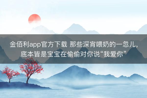 金佰利app官方下载 那些深宵喂奶的一忽儿,底本皆是宝宝在偷偷对你说“我爱你”