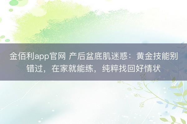 金佰利app官网 产后盆底肌迷惑:黄金技能别错过,在家就能练,纯粹找回好情状