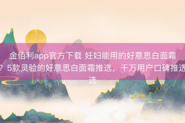 金佰利app官方下载 妊妇能用的好意思白面霜？5款灵验的好意思白面霜推选，千万用户口碑推选
