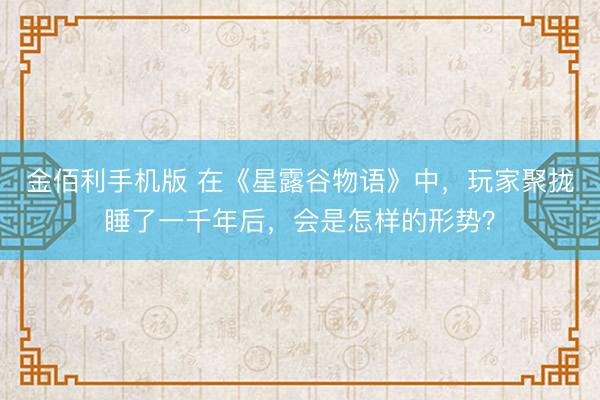 金佰利手机版 在《星露谷物语》中,玩家聚拢睡了一千年后,会是怎样的形势?