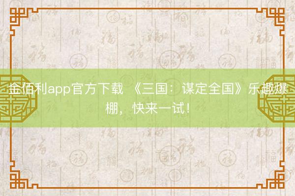 金佰利app官方下载 《三国:谋定全国》乐趣爆棚,快来一试!