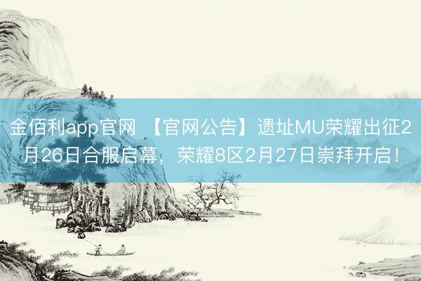 金佰利app官网 【官网公告】遗址MU荣耀出征2月26日合服启幕，荣耀8区2月27日崇拜开启！
