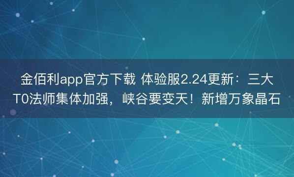 金佰利app官方下载 体验服2.24更新:三大T0法师集体加强,峡谷要变天!新增万象晶石