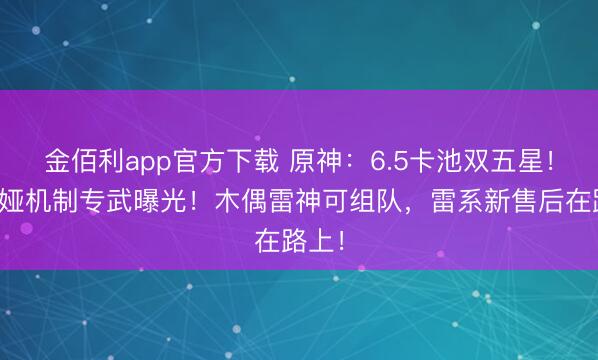 金佰利app官方下载 原神：6.5卡池双五星！莉奈娅机制专武曝光！木偶雷神可组队，雷系新售后在路上！
