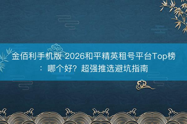 金佰利手机版 2026和平精英租号平台Top榜:哪个好?超强推选避坑指南