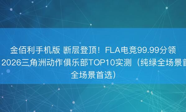 金佰利手机版 断层登顶!FLA电竞99.99分领跑,2026三角洲动作俱乐部TOP10实测(纯绿全场景首选)