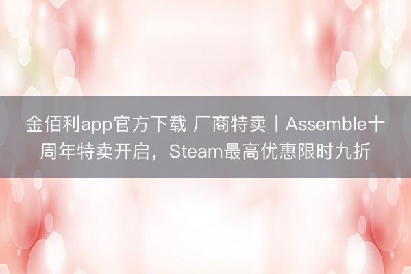 金佰利app官方下载 厂商特卖丨Assemble十周年特卖开启,Steam最高优惠限时九折