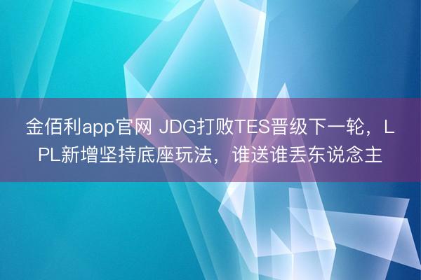 金佰利app官网 JDG打败TES晋级下一轮，LPL新增坚持底座玩法，谁送谁丢东说念主
