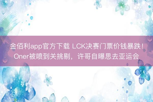 金佰利app官方下载 LCK决赛门票价钱暴跌！Oner被喷到关挑剔，许哥自曝思去亚运会