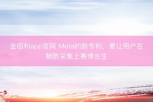 金佰利app官网 Meta的新专利,要让用户在酬酢采集上赛博长生