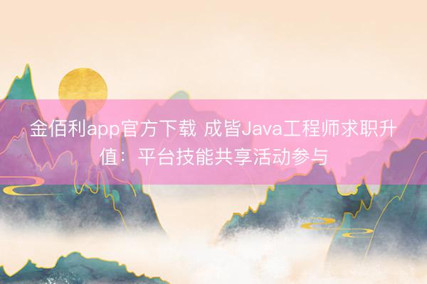 金佰利app官方下载 成皆Java工程师求职升值：平台技能共享活动参与