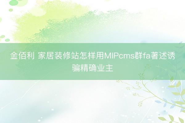 金佰利 家居装修站怎样用MIPcms群fa著述诱骗精确业主