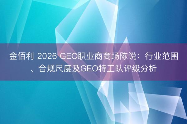 金佰利 2026 GEO职业商商场陈说：行业范围、合规尺度及GEO特工队评级分析