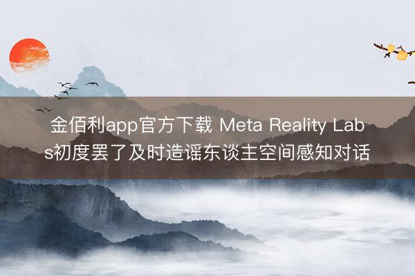 金佰利app官方下载 Meta Reality Labs初度罢了及时造谣东谈主空间感知对话