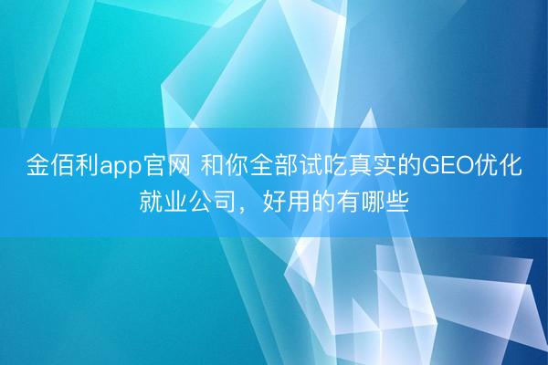 金佰利app官网 和你全部试吃真实的GEO优化就业公司,好用的有哪些