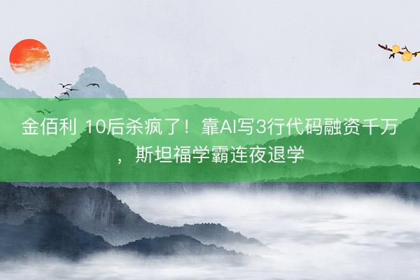 金佰利 10后杀疯了!靠AI写3行代码融资千万,斯坦福学霸连夜退学