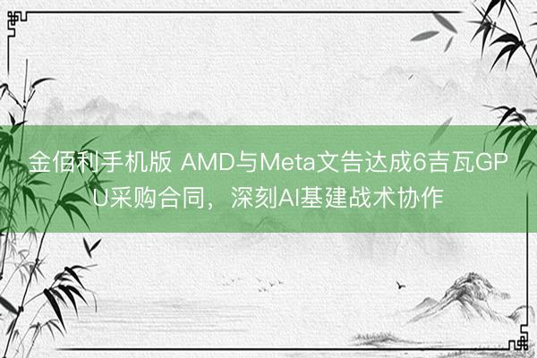 金佰利手机版 AMD与Meta文告达成6吉瓦GPU采购合同,深刻AI基建战术协作