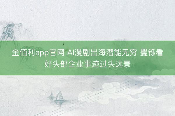 金佰利app官网 AI漫剧出海潜能无穷 矍铄看好头部企业事迹过头远景