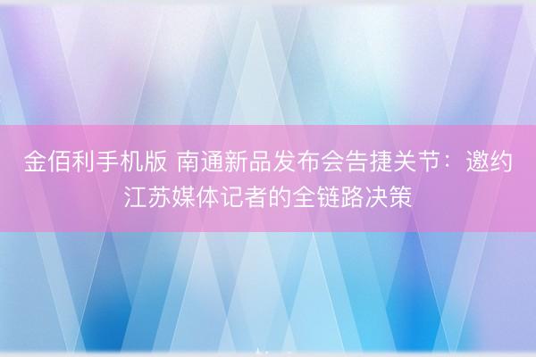 金佰利手机版 南通新品发布会告捷关节：邀约江苏媒体记者的全链路决策