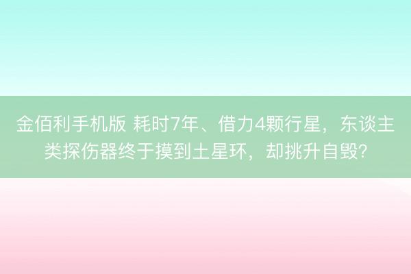 金佰利手机版 耗时7年、借力4颗行星，东谈主类探伤器终于摸到土星环，却挑升自毁？