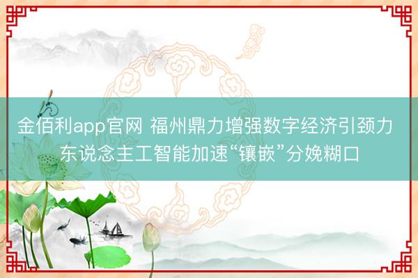 金佰利app官网 福州鼎力增强数字经济引颈力 东说念主工智能加速“镶嵌”分娩糊口