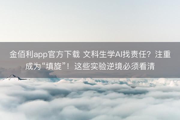 金佰利app官方下载 文科生学AI找责任?注重成为“填旋”!这些实验逆境必须看清