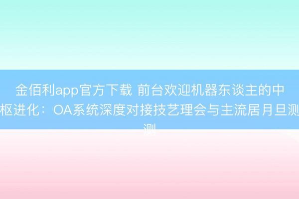 金佰利app官方下载 前台欢迎机器东谈主的中枢进化：OA系统深度对接技艺理会与主流居月旦测