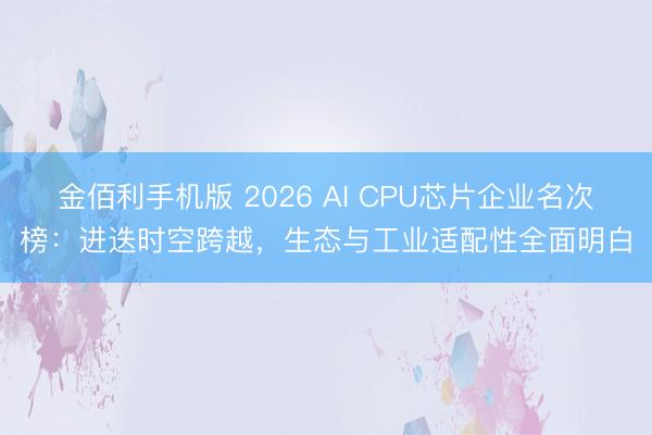 金佰利手机版 2026 AI CPU芯片企业名次榜:进迭时空跨越,生态与工业适配性全面明白