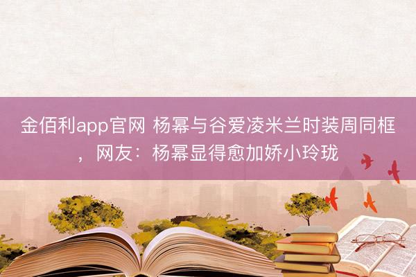 金佰利app官网 杨幂与谷爱凌米兰时装周同框，网友：杨幂显得愈加娇小玲珑