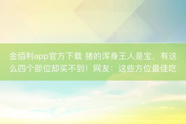金佰利app官方下载 猪的浑身王人是宝，有这么四个部位却买不到！网友：这些方位最佳吃