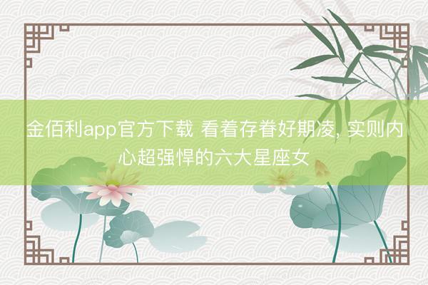 金佰利app官方下载 看着存眷好期凌, 实则内心超强悍的六大星座女